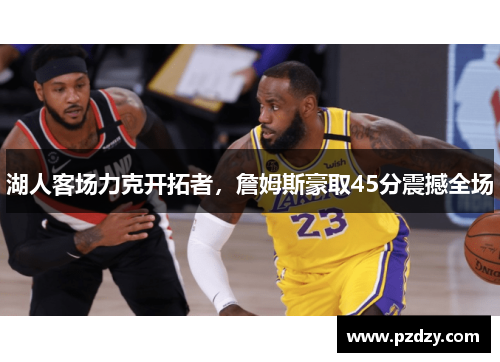 湖人客场力克开拓者，詹姆斯豪取45分震撼全场