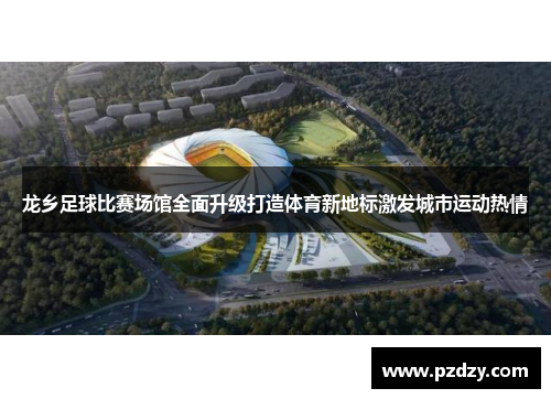 龙乡足球比赛场馆全面升级打造体育新地标激发城市运动热情